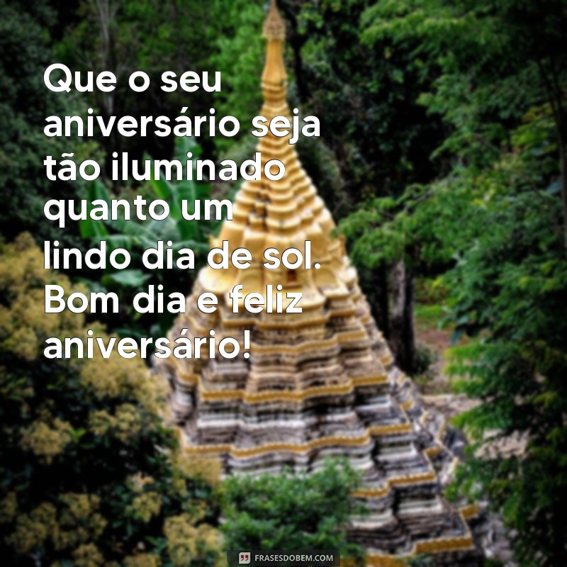 frases bom dia feliz aniversário Que o seu aniversário seja tão iluminado quanto um lindo dia de sol. Bom dia e feliz aniversário!