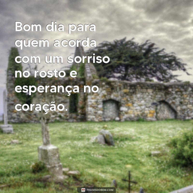 bom dia para quem Bom dia para quem acorda com um sorriso no rosto e esperança no coração.