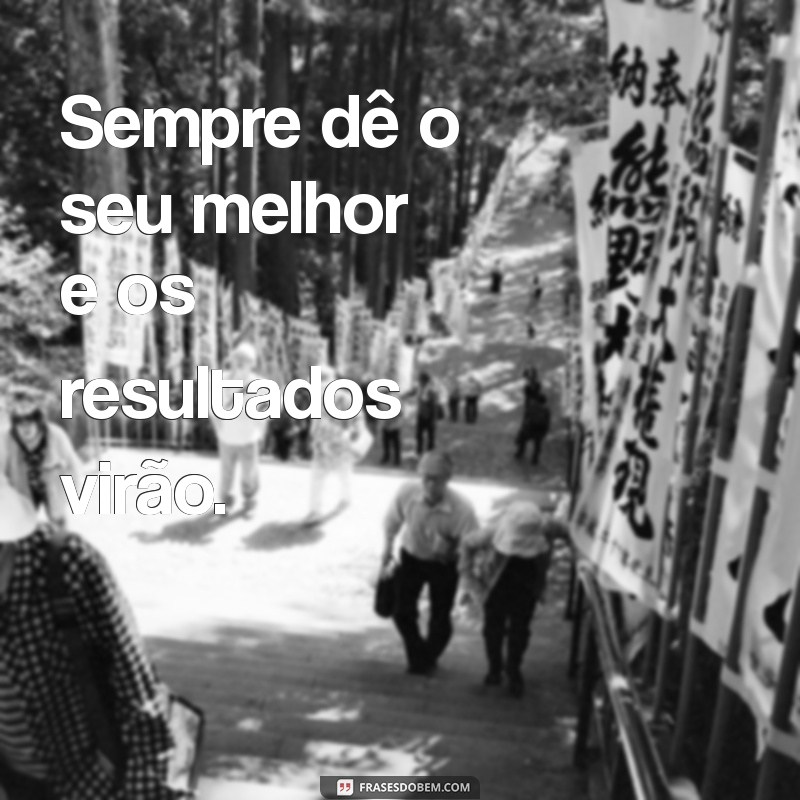 faça o seu melhor sempre Sempre dê o seu melhor e os resultados virão.