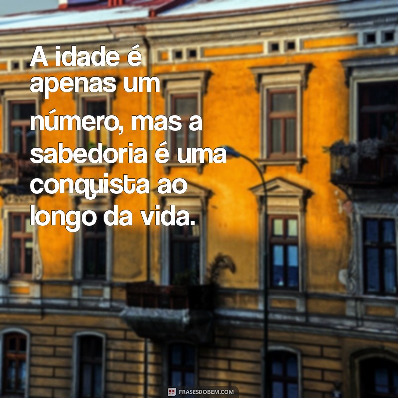 frases sobre idade e sabedoria A idade é apenas um número, mas a sabedoria é uma conquista ao longo da vida.