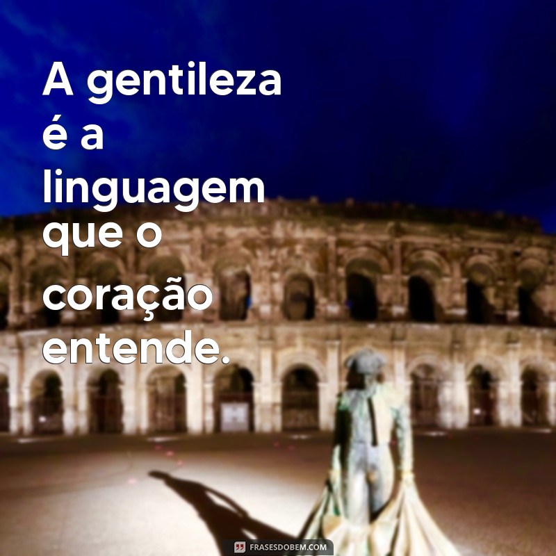 frases de gentileza A gentileza é a linguagem que o coração entende.