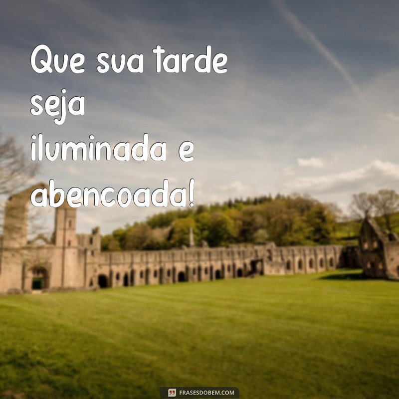 abençoada boa tarde Que sua tarde seja iluminada e abençoada!