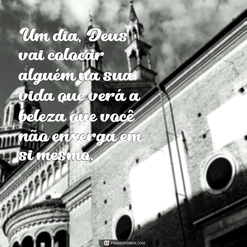 um dia deus vai colocar alguém na sua vida Um dia, Deus vai colocar alguém na sua vida que verá a beleza que você não enxerga em si mesmo.