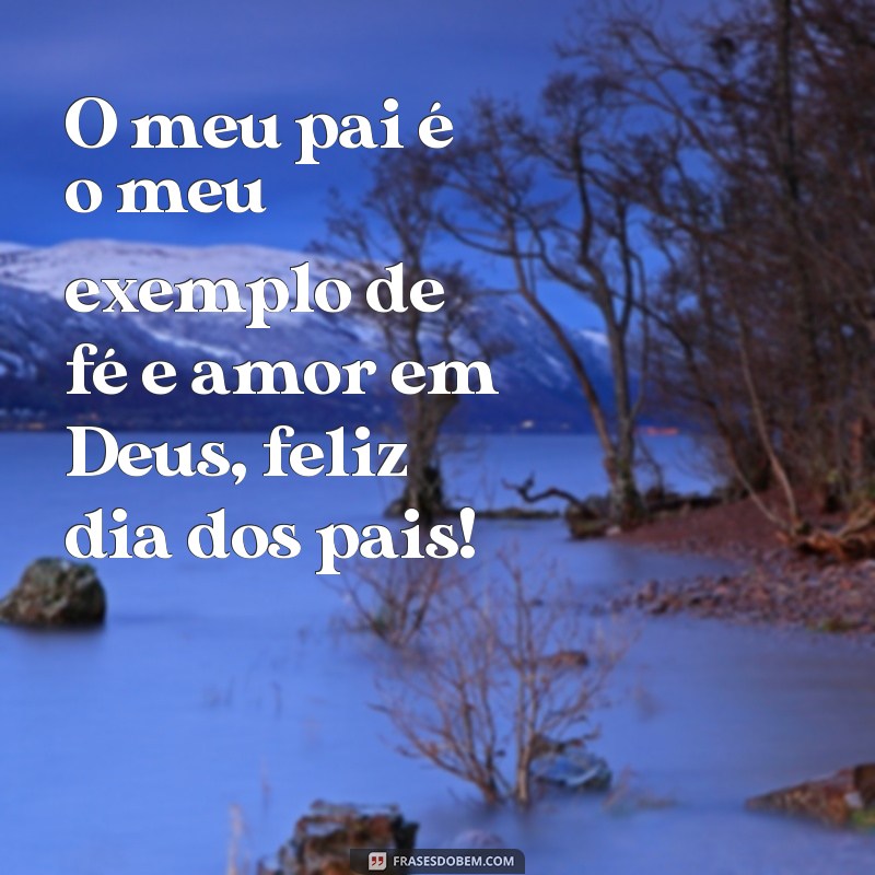 frases feliz dia dos pais evangélicas O meu pai é o meu exemplo de fé e amor em Deus, feliz dia dos pais!