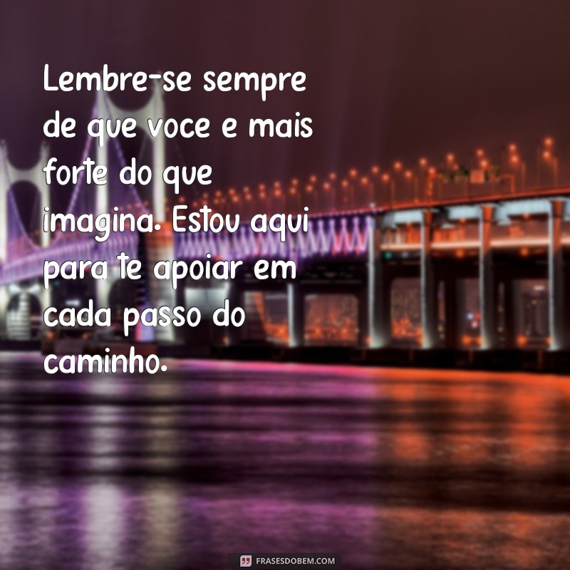 mensagem de apoio emocional para amiga Lembre-se sempre de que você é mais forte do que imagina. Estou aqui para te apoiar em cada passo do caminho.