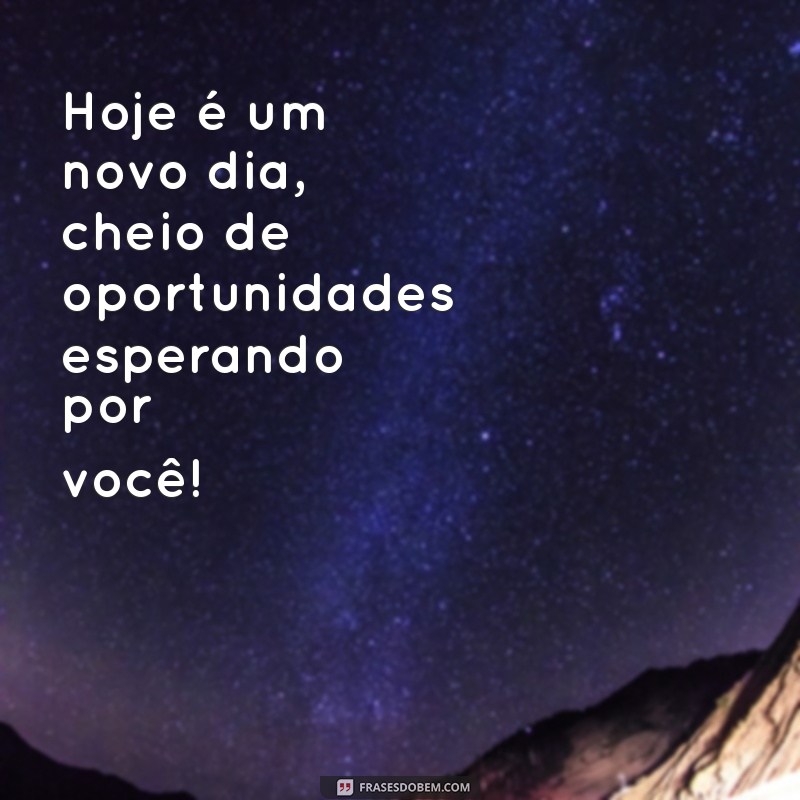 mensagem positiva para hoje Hoje é um novo dia, cheio de oportunidades esperando por você!