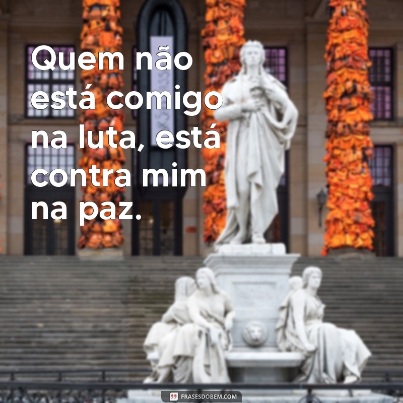 quem nao esta comigo na luta Quem não está comigo na luta, está contra mim na paz.