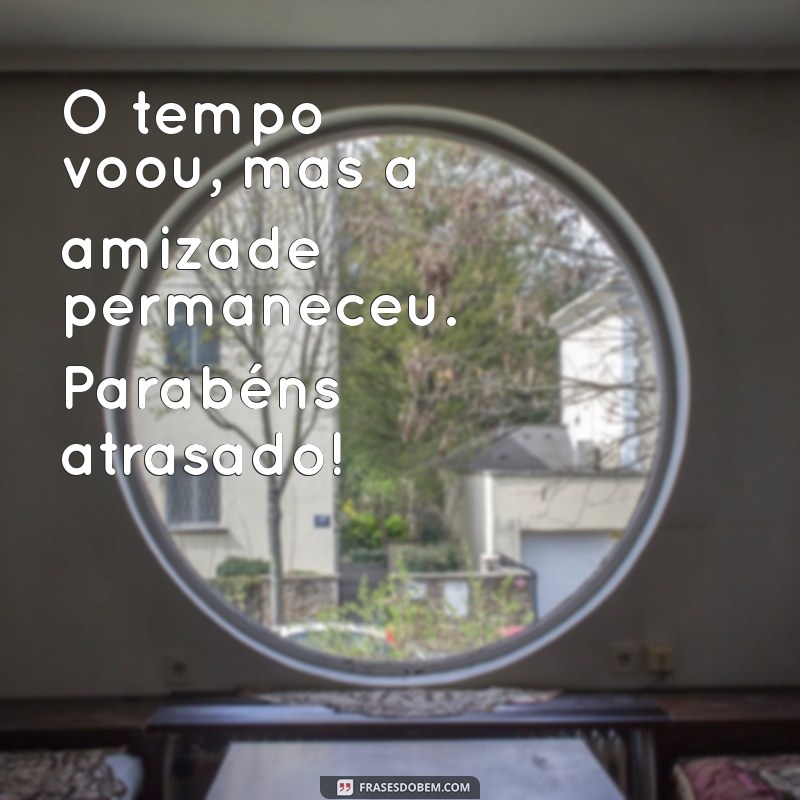 niver atrasado O tempo voou, mas a amizade permaneceu. Parabéns atrasado!