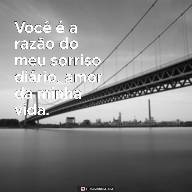 frases amor da minha vida Você é a razão do meu sorriso diário, amor da minha vida.