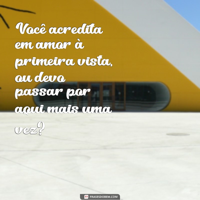 cantadas enfadonhas lista Você acredita em amor à primeira vista, ou devo passar por aqui mais uma vez?