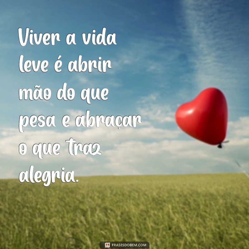 frases sobre viver a vida leve Viver a vida leve é abrir mão do que pesa e abraçar o que traz alegria.