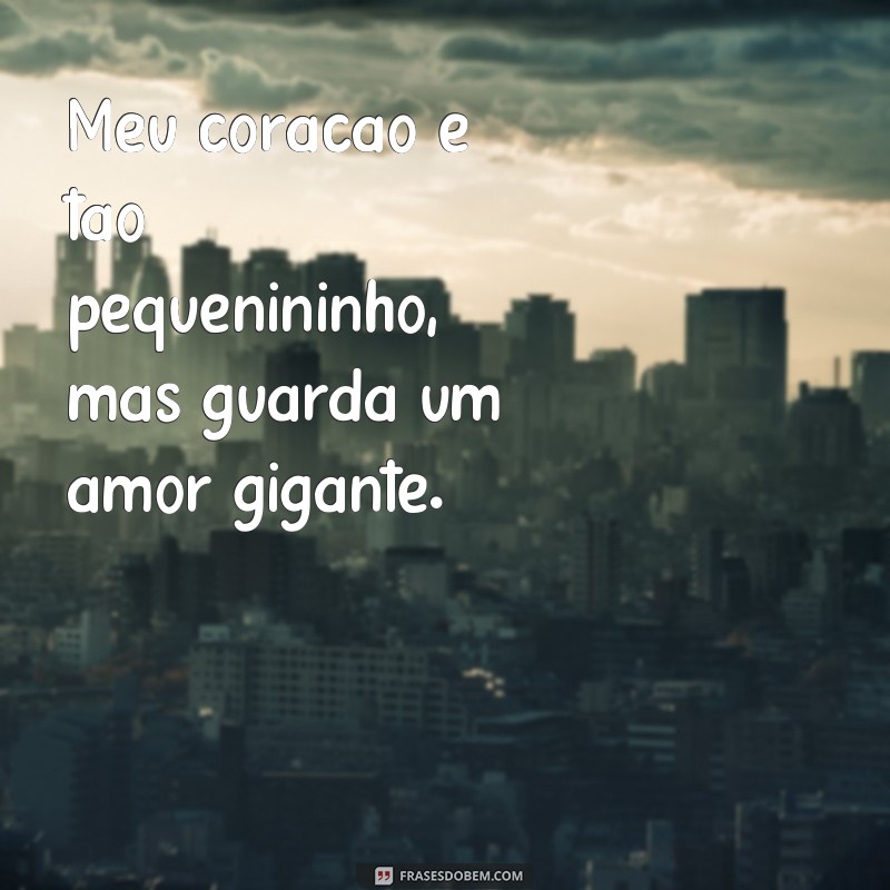 frases meu coração é tão pequenininho Meu coração é tão pequenininho, mas guarda um amor gigante.