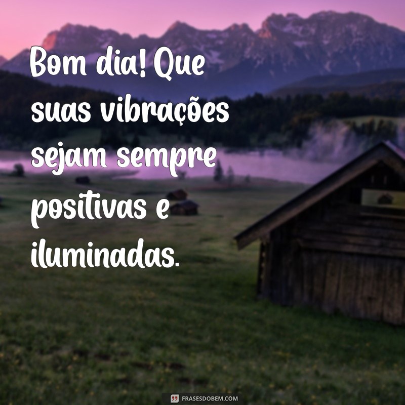 bom dia boas vibrações Bom dia! Que suas vibrações sejam sempre positivas e iluminadas.