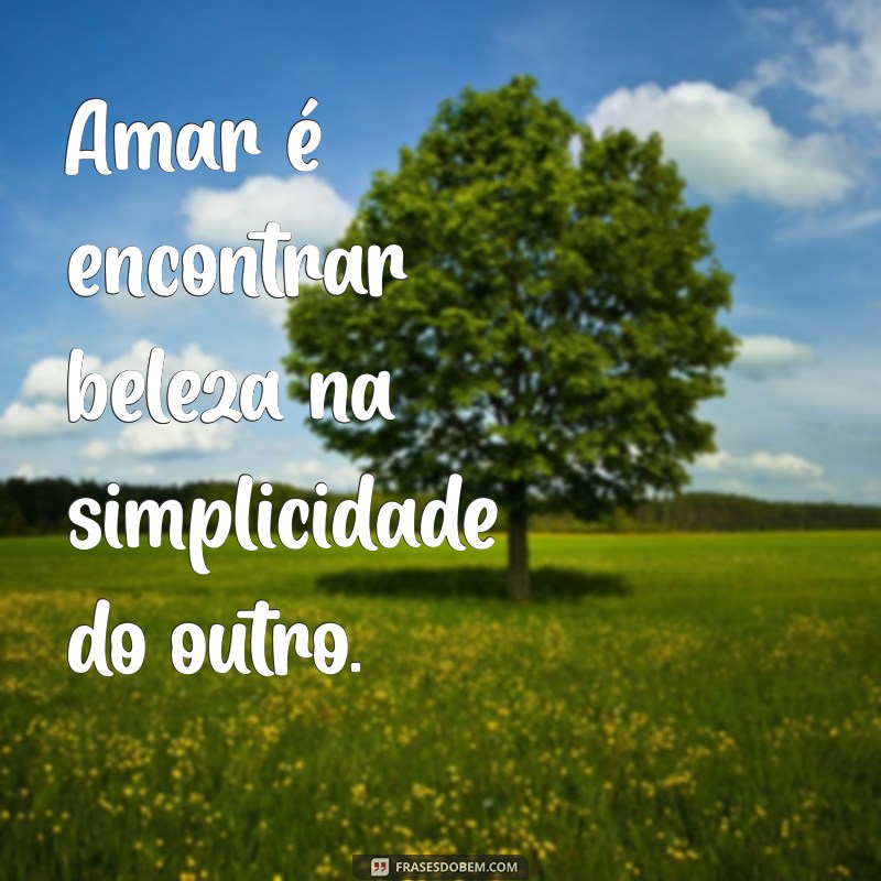 amar significado Amar é encontrar beleza na simplicidade do outro.