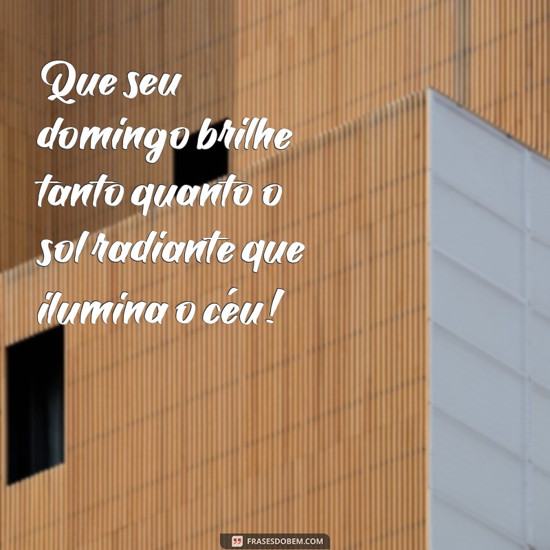 bom domingo com sol Que seu domingo brilhe tanto quanto o sol radiante que ilumina o céu!