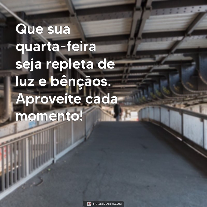 mensagem de feliz e abençoada quarta-feira Que sua quarta-feira seja repleta de luz e bênçãos. Aproveite cada momento!