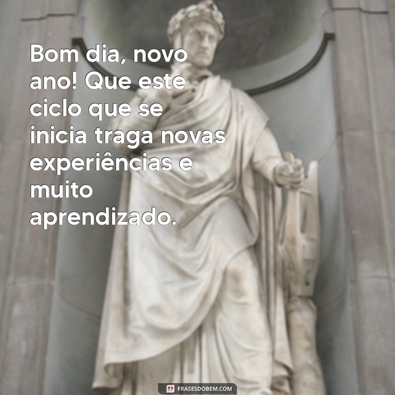 bom dia novo ano Bom dia, novo ano! Que este ciclo que se inicia traga novas experiências e muito aprendizado.