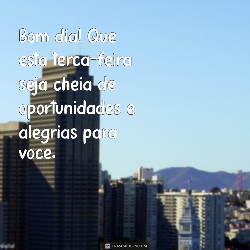 bom dia mensagem terça feira Bom dia! Que esta terça-feira seja cheia de oportunidades e alegrias para você.