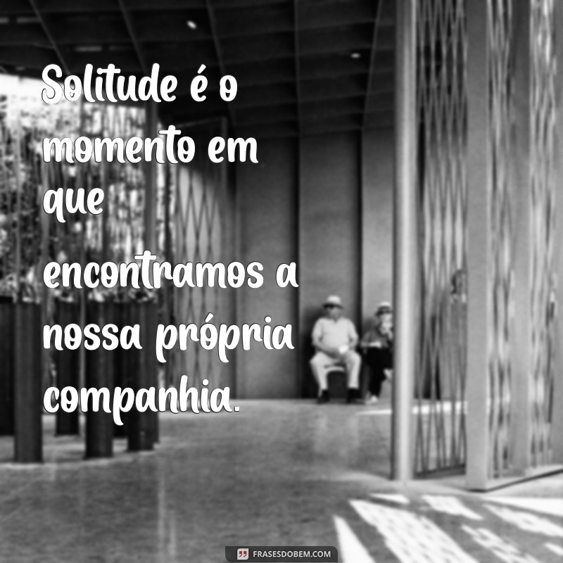 oq e solitude Solitude é o momento em que encontramos a nossa própria companhia.