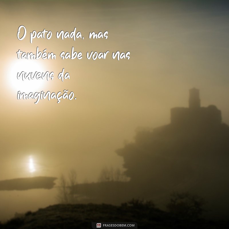 frases com pato O pato nada, mas também sabe voar nas nuvens da imaginação.