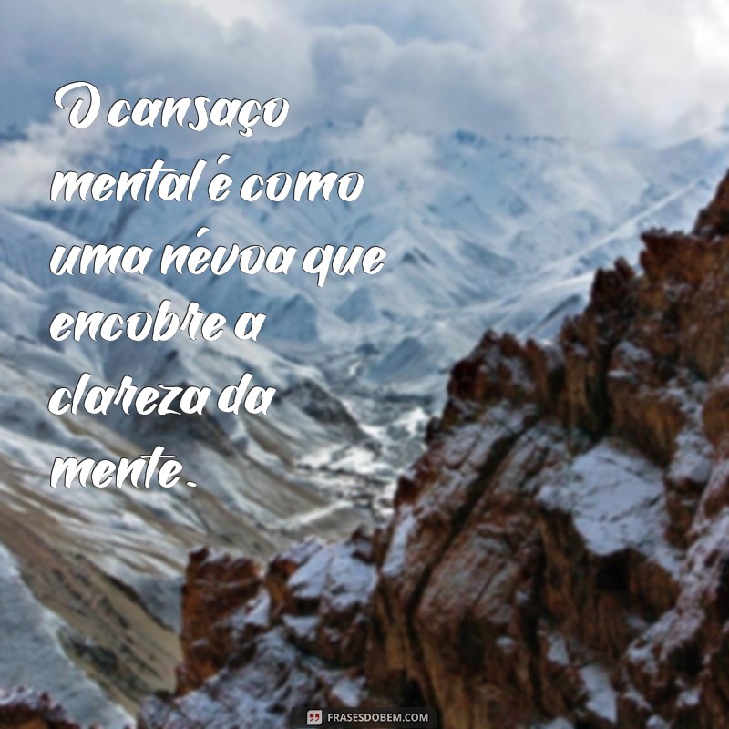 cansaço mental e fisico O cansaço mental é como uma névoa que encobre a clareza da mente.