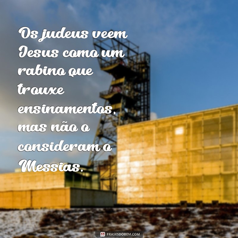 o que os judeus acham de jesus cristo Os judeus veem Jesus como um rabino que trouxe ensinamentos, mas não o consideram o Messias.