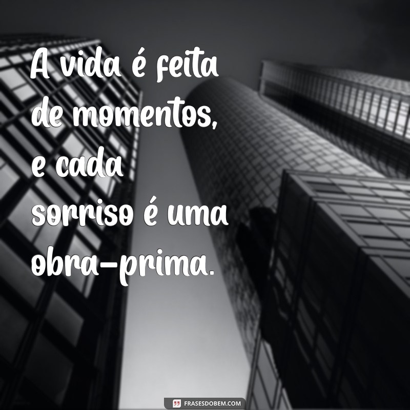 frases maravilhosa A vida é feita de momentos, e cada sorriso é uma obra-prima.