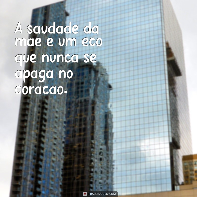 frases de saudade da mãe A saudade da mãe é um eco que nunca se apaga no coração.