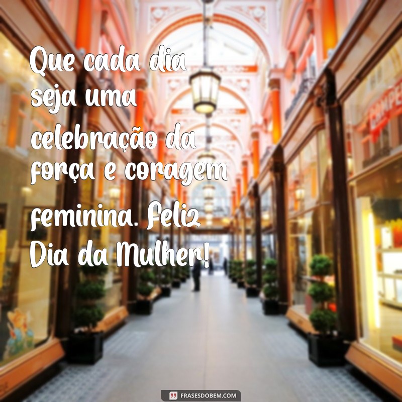 dias das mulher Que cada dia seja uma celebração da força e coragem feminina. Feliz Dia da Mulher!