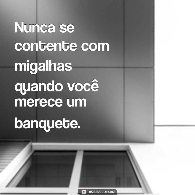 mensagem não aceite menos do que você merece Nunca se contente com migalhas quando você merece um banquete.