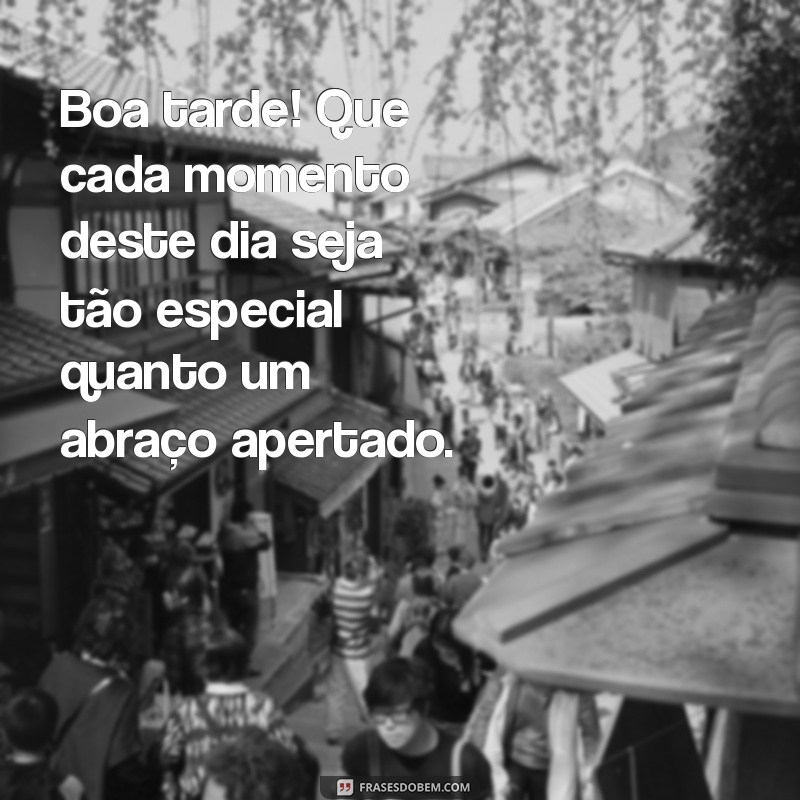 boa tarde especial Boa tarde! Que cada momento deste dia seja tão especial quanto um abraço apertado.