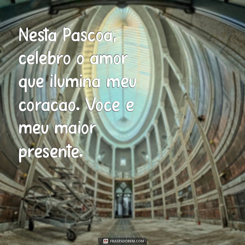 mensagem de pascoa para amor Nesta Páscoa, celebro o amor que ilumina meu coração. Você é meu maior presente.