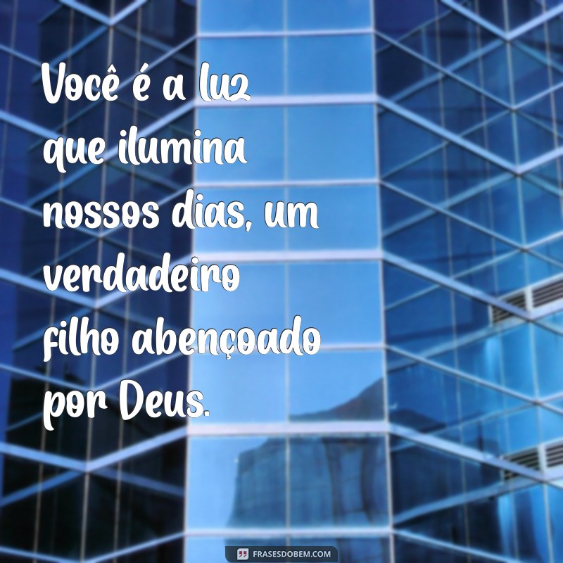 filho abençoado por deus Você é a luz que ilumina nossos dias, um verdadeiro filho abençoado por Deus.