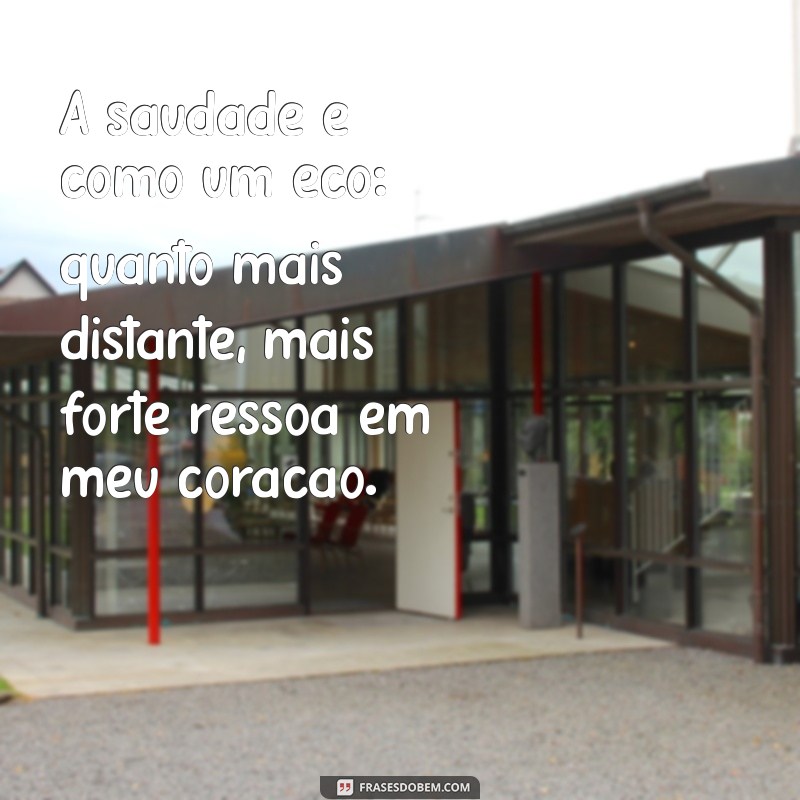 uma mensagem de saudade A saudade é como um eco: quanto mais distante, mais forte ressoa em meu coração.