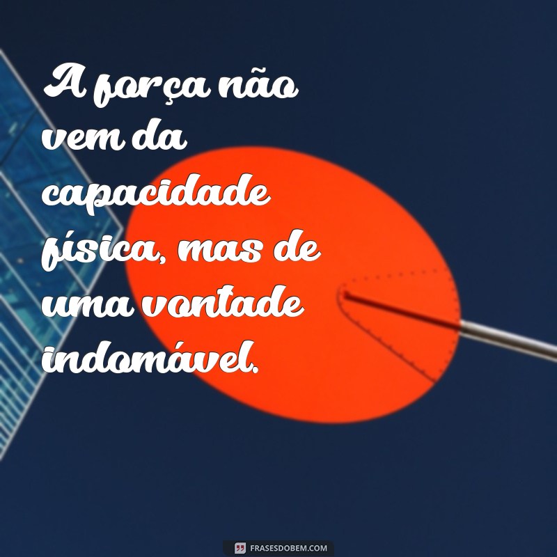 frases seja forte A força não vem da capacidade física, mas de uma vontade indomável.