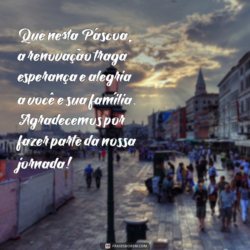 feliz pascoa mensagem para clientes Que nesta Páscoa, a renovação traga esperança e alegria a você e sua família. Agradecemos por fazer parte da nossa jornada!