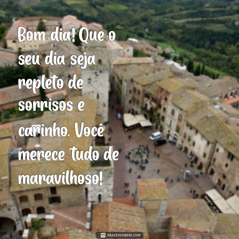 mensagem bom dia carinhosa Bom dia! Que o seu dia seja repleto de sorrisos e carinho. Você merece tudo de maravilhoso!