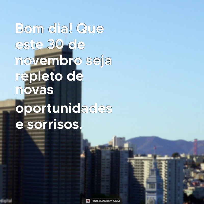 mensagem de bom dia 30 de novembro Bom dia! Que este 30 de novembro seja repleto de novas oportunidades e sorrisos.