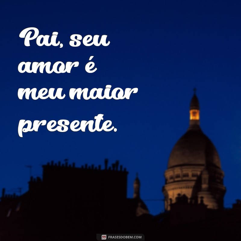 frases curtas para dia dos pais Pai, seu amor é meu maior presente.