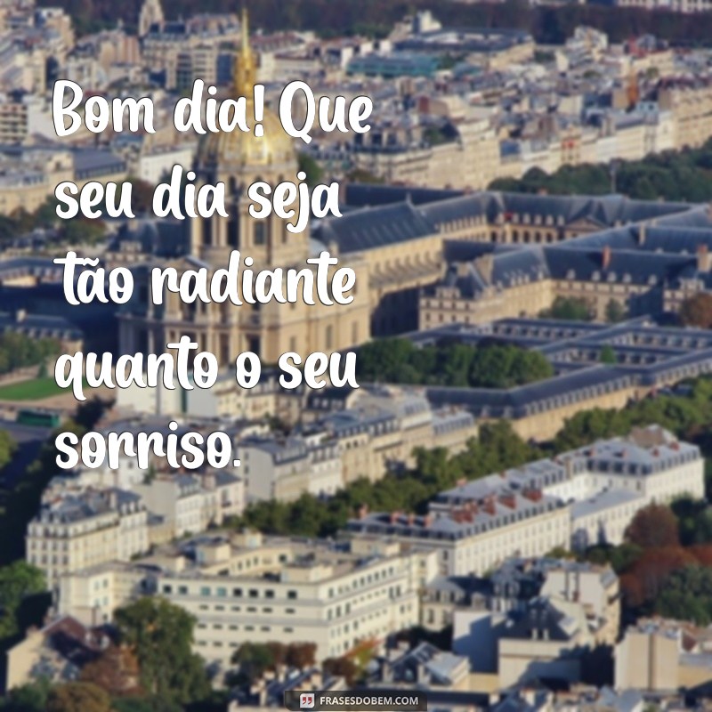 bom dia para alguém especial Bom dia! Que seu dia seja tão radiante quanto o seu sorriso.