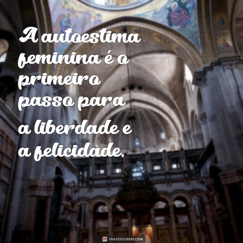 frases sobre autoestima feminina A autoestima feminina é o primeiro passo para a liberdade e a felicidade.