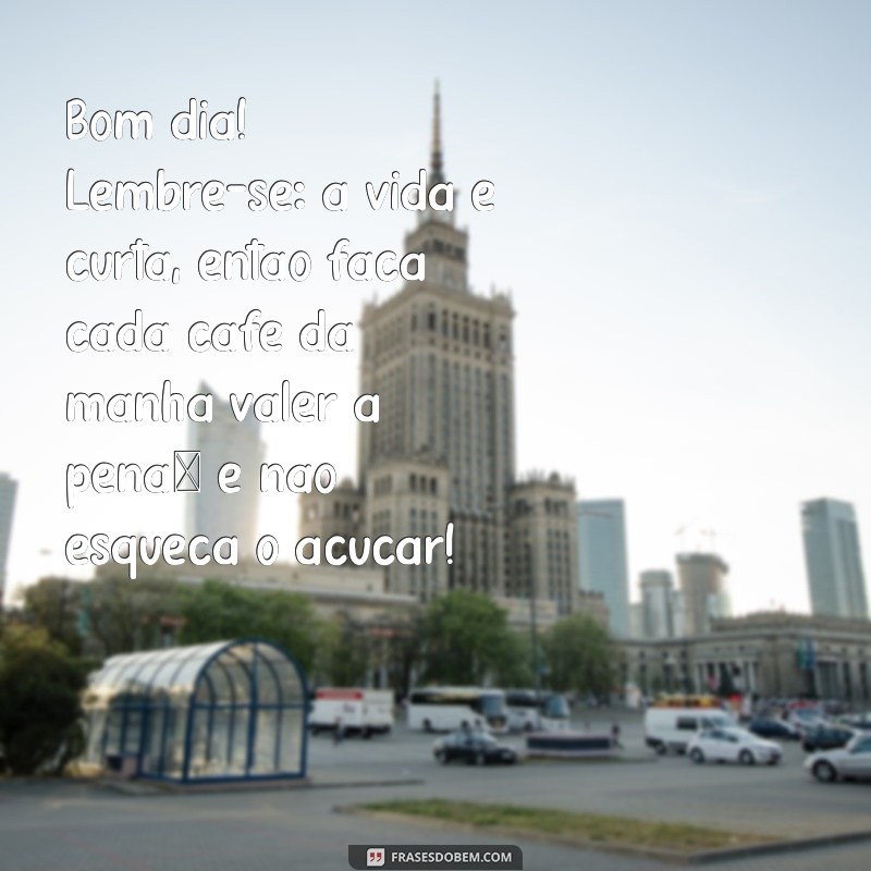 bom dia alegre e engraçado Bom dia! Lembre-se: a vida é curta, então faça cada café da manhã valer a pena… e não esqueça o açúcar!