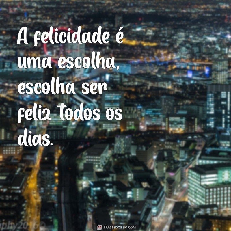 frases seja feliz A felicidade é uma escolha, escolha ser feliz todos os dias.