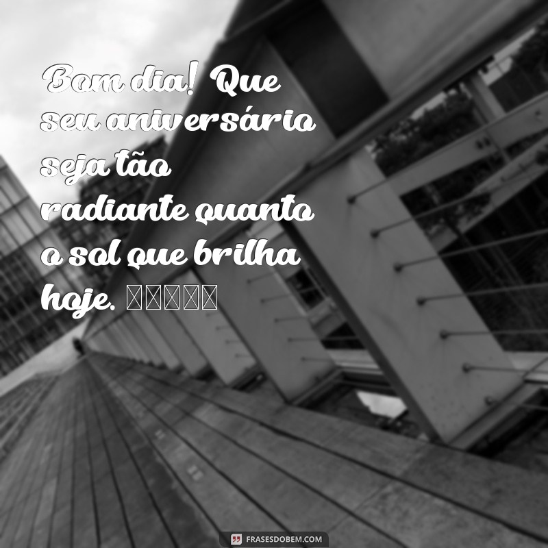 bom dia feliz aniversário whatsapp Bom dia! Que seu aniversário seja tão radiante quanto o sol que brilha hoje. 🎉☀️