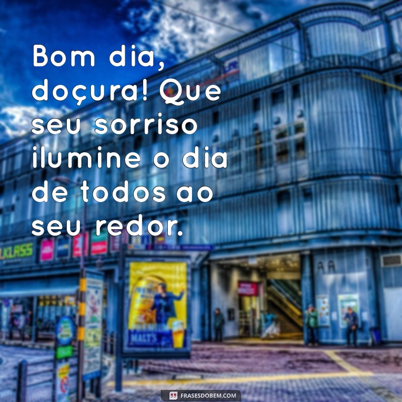 bom dia doçura Bom dia, doçura! Que seu sorriso ilumine o dia de todos ao seu redor.