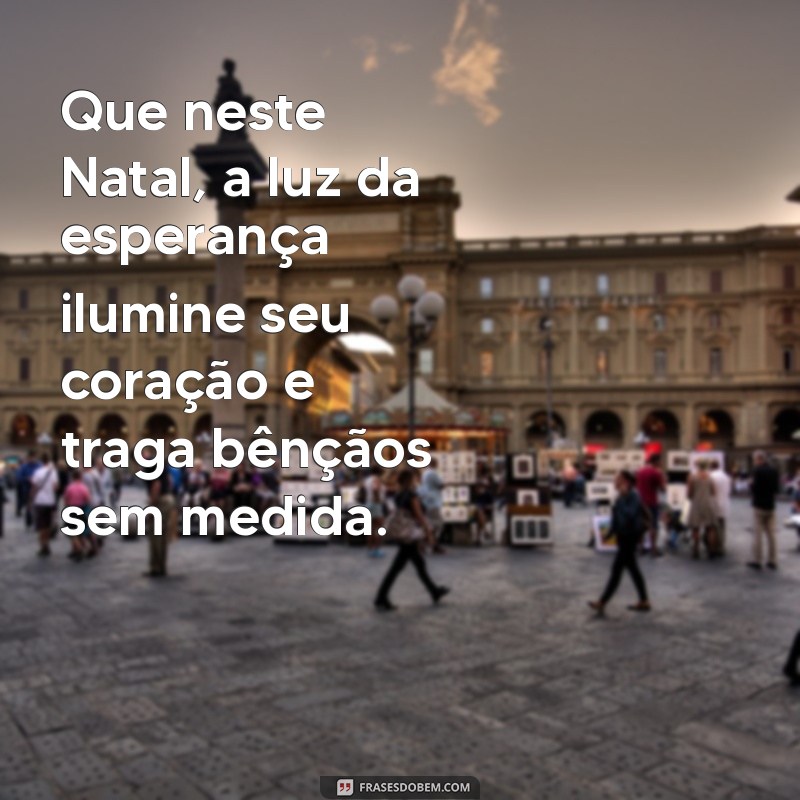 mensagem de natal abençoado Que neste Natal, a luz da esperança ilumine seu coração e traga bênçãos sem medida.