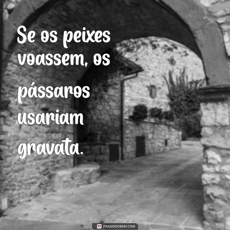 frases maluca Se os peixes voassem, os pássaros usariam gravata.