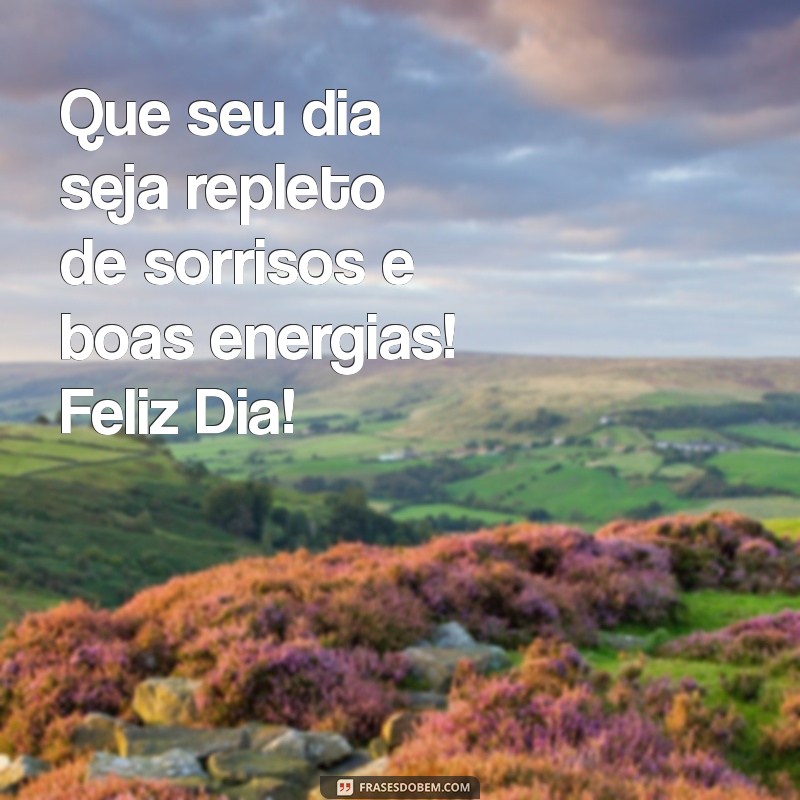 mensagem de um feliz dia Que seu dia seja repleto de sorrisos e boas energias! Feliz Dia!