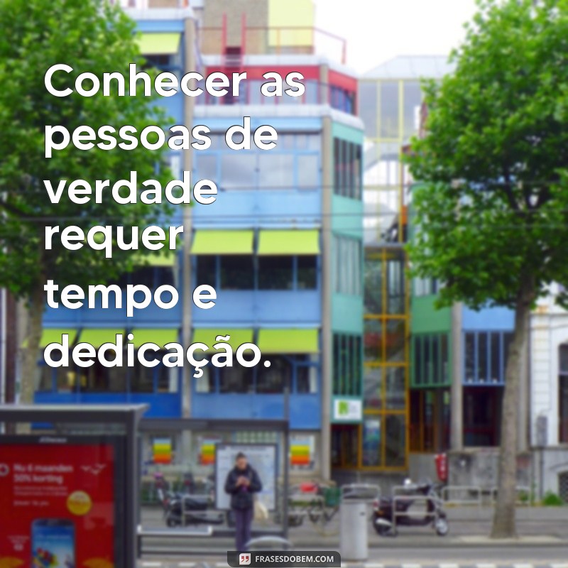 frases sobre conhecer as pessoas de verdade Conhecer as pessoas de verdade requer tempo e dedicação.