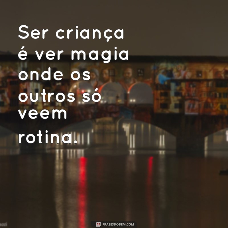 ser criança frases Ser criança é ver magia onde os outros só veem rotina.